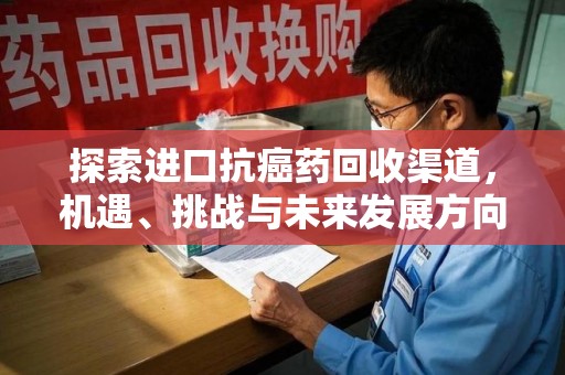 长春探索进口抗癌药回收渠道，机遇、挑战与未来发展方向