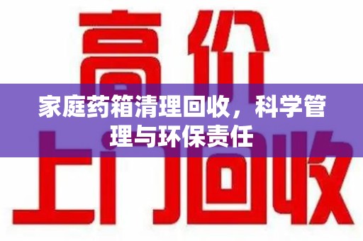 长春家庭药箱清理回收，科学管理与环保责任