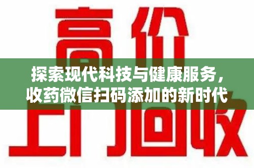 长春探索现代科技与健康服务，收药微信扫码添加的新时代选择