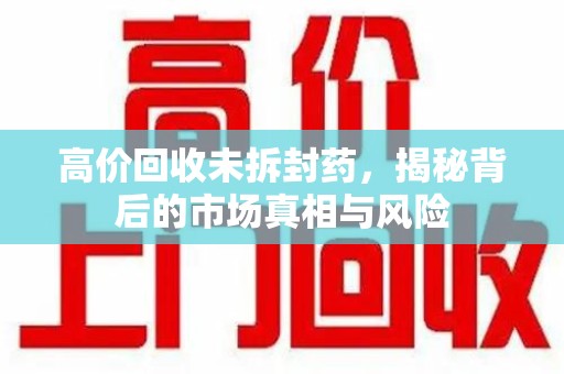 长春高价回收未拆封药，揭秘背后的市场真相与风险
