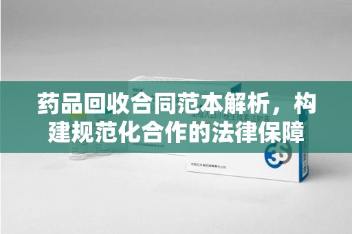 长春药品回收合同范本解析，构建规范化合作的法律保障