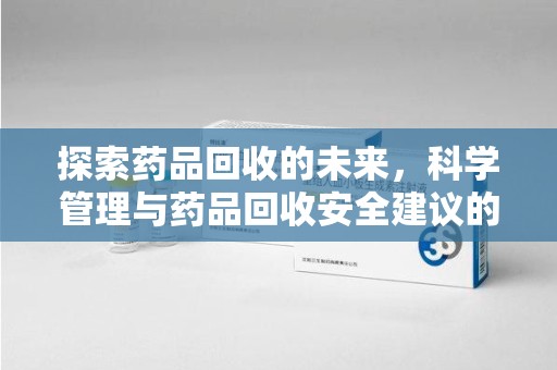 长春探索药品回收的未来，科学管理与药品回收安全建议的实践之道