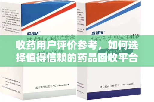 长春收药用户评价参考，如何选择值得信赖的药品回收平台