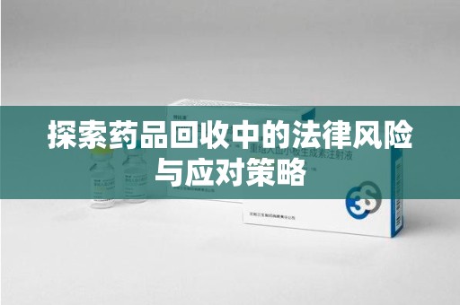 长春探索药品回收中的法律风险与应对策略
