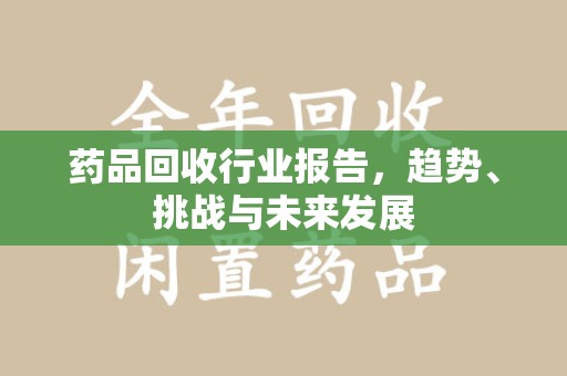 长春药品回收行业报告，趋势、挑战与未来发展