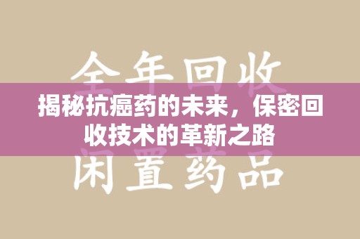 长春揭秘抗癌药的未来，保密回收技术的革新之路