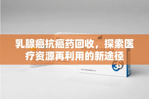 长春乳腺癌抗癌药回收，探索医疗资源再利用的新途径