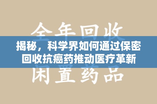长春揭秘，科学界如何通过保密回收抗癌药推动医疗革新