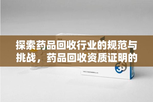 长春探索药品回收行业的规范与挑战，药品回收资质证明的重要性