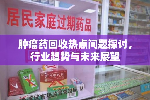 长春肿瘤药回收热点问题探讨，行业趋势与未来展望