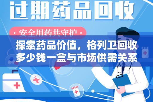 长春探索药品价值，格列卫回收多少钱一盒与市场供需关系的深度解析