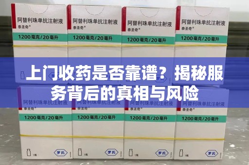 长春上门收药是否靠谱？揭秘服务背后的真相与风险