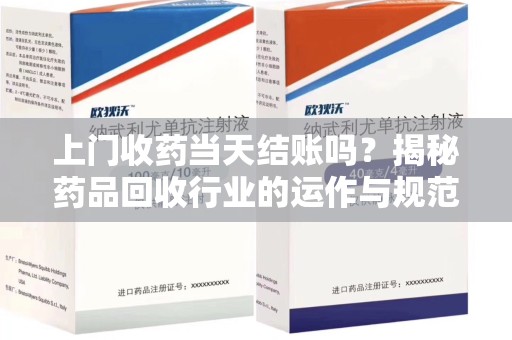 长春上门收药当天结账吗？揭秘药品回收行业的运作与规范