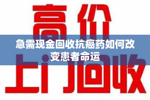长春急需现金回收抗癌药如何改变患者命运