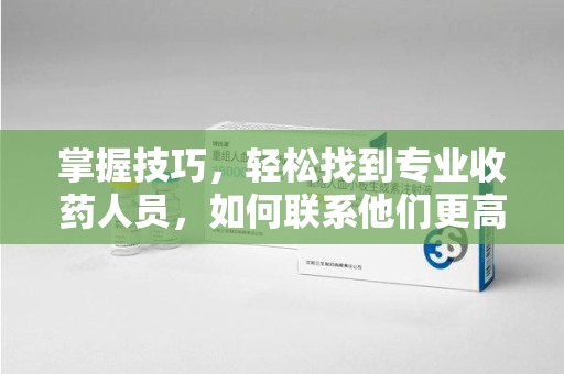 长春掌握技巧，轻松找到专业收药人员，如何联系他们更高效