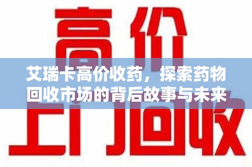 长春艾瑞卡高价收药，探索药物回收市场的背后故事与未来趋势