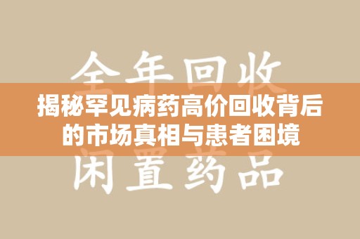 长春揭秘罕见病药高价回收背后的市场真相与患者困境