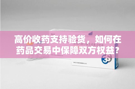 长春高价收药支持验货，如何在药品交易中保障双方权益？