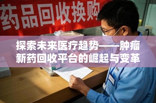 长春探索未来医疗趋势——肿瘤新药回收平台的崛起与变革