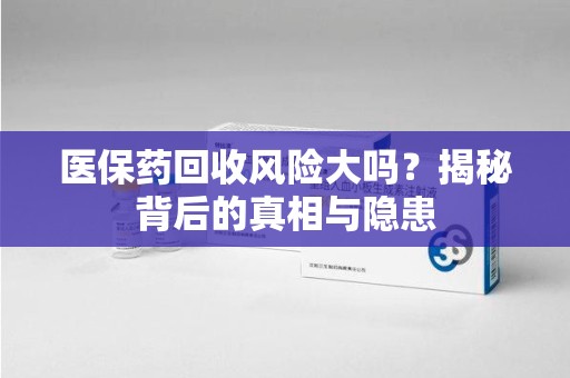 长春医保药回收风险大吗？揭秘背后的真相与隐患