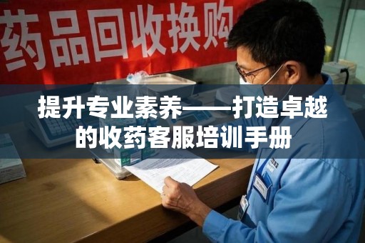 长春提升专业素养——打造卓越的收药客服培训手册