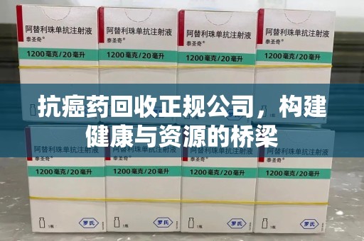 长春抗癌药回收正规公司，构建健康与资源的桥梁