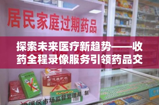 长春探索未来医疗新趋势——收药全程录像服务引领药品交付安全新篇章