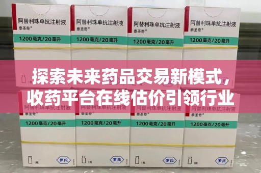 长春探索未来药品交易新模式，收药平台在线估价引领行业变革