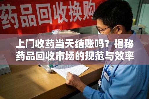 长春上门收药当天结账吗？揭秘药品回收市场的规范与效率