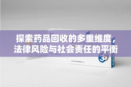 长春探索药品回收的多重维度，法律风险与社会责任的平衡之道