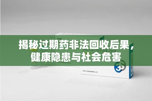 长春揭秘过期药非法回收后果，健康隐患与社会危害