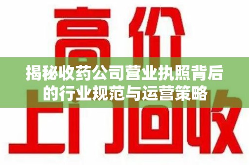 长春揭秘收药公司营业执照背后的行业规范与运营策略