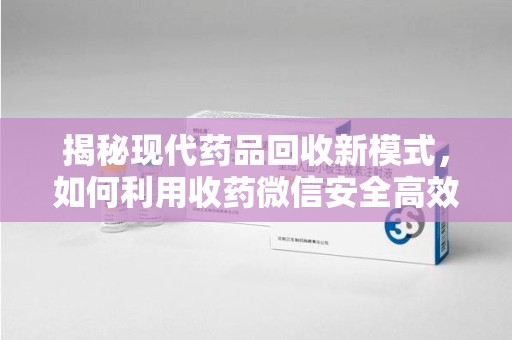 长春揭秘现代药品回收新模式，如何利用收药微信安全高效处理闲置药物