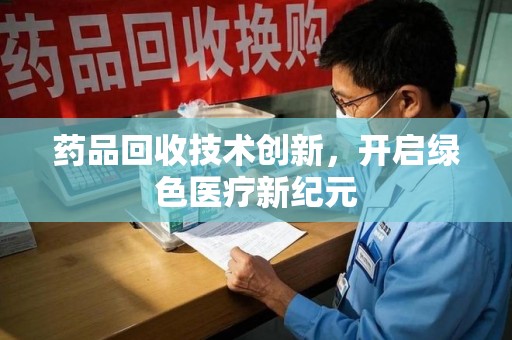 长春药品回收技术创新，开启绿色医疗新纪元