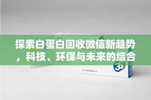 长春探索白蛋白回收微信新趋势，科技、环保与未来的结合