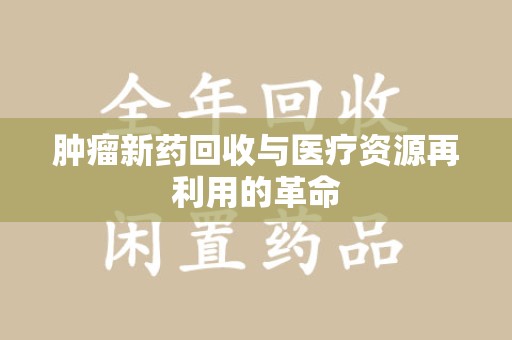 长春肿瘤新药回收与医疗资源再利用的革命