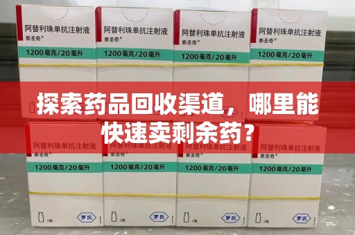长春探索药品回收渠道，哪里能快速卖剩余药？