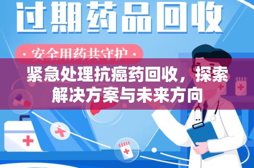 长春紧急处理抗癌药回收，探索解决方案与未来方向