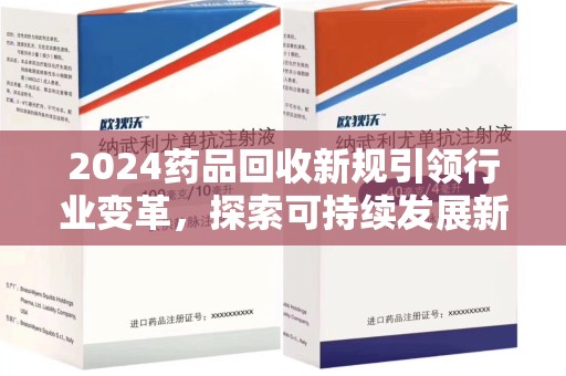 长春2024药品回收新规引领行业变革，探索可持续发展新路径