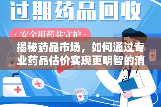 长春揭秘药品市场，如何通过专业药品估价实现更明智的消费决策