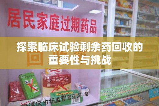 长春探索临床试验剩余药回收的重要性与挑战