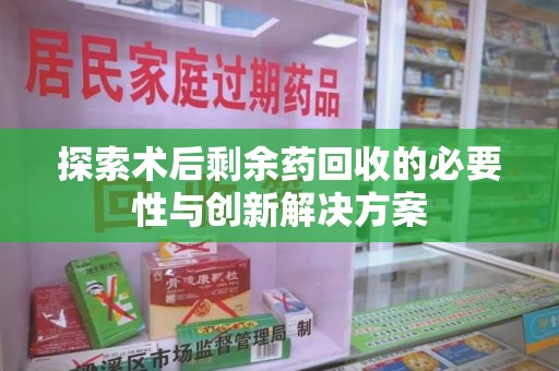 长春探索术后剩余药回收的必要性与创新解决方案