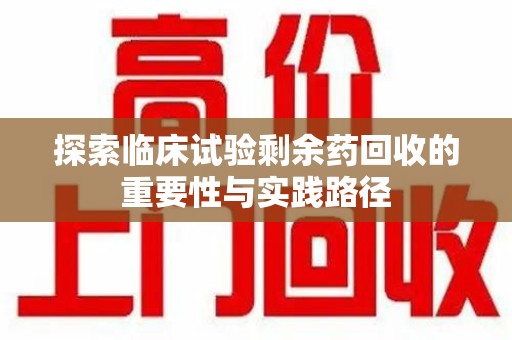 长春探索临床试验剩余药回收的重要性与实践路径