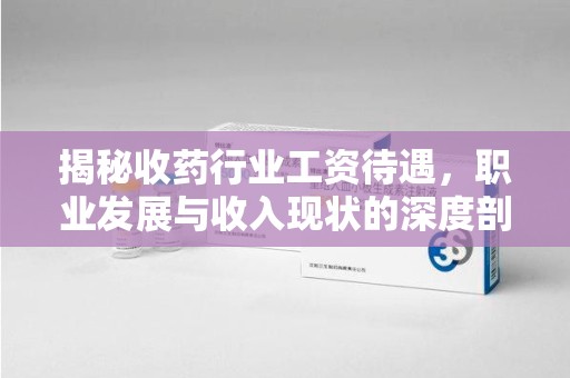 长春揭秘收药行业工资待遇，职业发展与收入现状的深度剖析