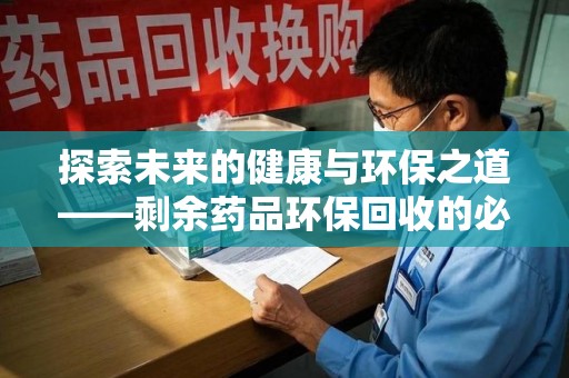 长春探索未来的健康与环保之道——剩余药品环保回收的必要性与实践