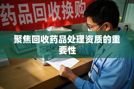 长春聚焦回收药品处理资质的重要性