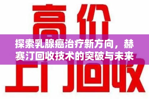 长春探索乳腺癌治疗新方向，赫赛汀回收技术的突破与未来