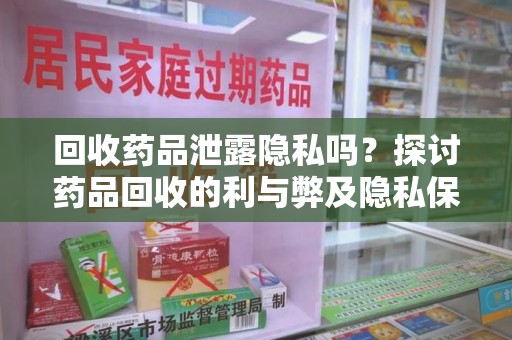 长春回收药品泄露隐私吗？探讨药品回收的利与弊及隐私保护措施