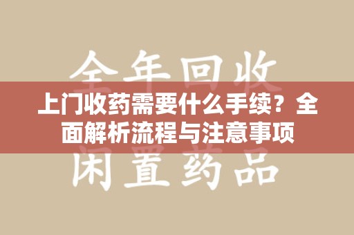 长春上门收药需要什么手续？全面解析流程与注意事项