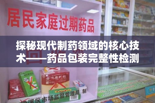 长春探秘现代制药领域的核心技术——药品包装完整性检测的科学与应用